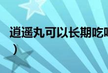 逍遙丸可以長期吃嗎（逍遙丸可以長期服用嗎）