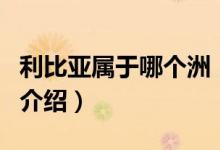 利比亞屬于哪個(gè)洲（關(guān)于利比亞屬于哪個(gè)洲的介紹）