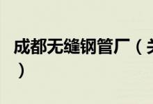 成都無縫鋼管廠（關(guān)于成都無縫鋼管廠的介紹）