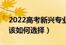 2022高考新興專業(yè)和傳統(tǒng)專業(yè)有什么區(qū)別（該如何選擇）