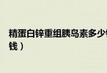 精蛋白鋅重組胰島素多少錢一支（精蛋白重組人胰島素多少錢）