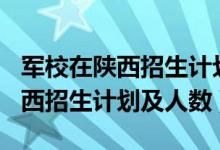 軍校在陜西招生計劃2021（2022各軍校在陜西招生計劃及人數(shù)）