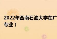 2022年西南石油大學在廣東招生計劃及招生人數(shù)（都招什么專業(yè)）