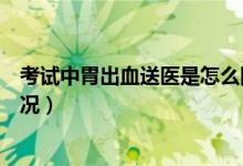 考試中胃出血送醫(yī)是怎么回事(黃岡中學(xué)考點一考生突發(fā)狀況)