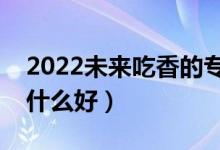2022未來吃香的專科男生專業(yè)（男生大專學什么好）