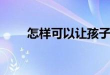 怎樣可以讓孩子學習（有什么方法）