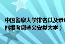 中國(guó)警察大學(xué)排名以及錄取分?jǐn)?shù)線（2022年高考510分左右能報(bào)考哪些公安類大學(xué)）