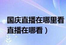 國(guó)慶直播在哪里看（2019國(guó)慶70周年大閱兵直播在哪看）