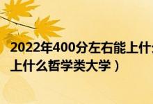 2022年400分左右能上什么大學(xué)（2022年高考400分左右能上什么哲學(xué)類大學(xué)）
