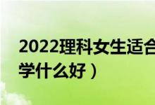 2022理科女生適合哪些高考專(zhuān)業(yè)（理科女生學(xué)什么好）