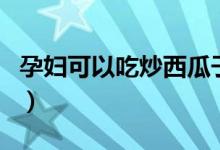 孕婦可以吃炒西瓜子嗎（孕婦可以吃西瓜子嗎）