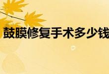 鼓膜修復(fù)手術(shù)多少錢（鼓膜修復(fù)手術(shù)多少錢）