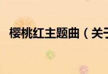 櫻桃紅主題曲（關(guān)于櫻桃紅主題曲的介紹）