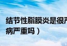 結(jié)節(jié)性脂膜炎是很嚴重的病嗎（脂膜炎是什么病嚴重嗎）