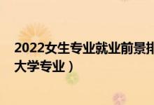 2022女生專業(yè)就業(yè)前景排名（2022適合女生填志愿報(bào)考的大學(xué)專業(yè)）