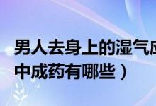 男人去身上的濕氣應(yīng)選什么中成藥（去濕氣的中成藥有哪些）