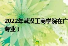 2022年武漢工商學(xué)院在廣東招生計(jì)劃及招生人數(shù)（都招什么專業(yè)）
