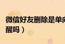 微信好友刪除是單向刪除嗎（刪除對方會有提醒嗎）
