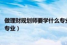 做理財(cái)規(guī)劃師要學(xué)什么專業(yè)（2022年想做理財(cái)規(guī)劃師報(bào)什么專業(yè)）