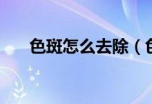 色斑怎么去除（色斑怎么去除小竅門）