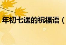 年初七送的祝福語（大年初七祝福語有哪些）