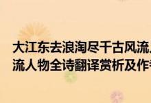 大江東去浪淘盡千古風流人物詩名（大江東去浪淘盡千古風流人物全詩翻譯賞析及作者出處）