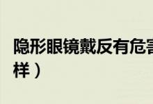 隱形眼鏡戴反有危害嗎（隱形眼鏡帶反了會(huì)怎樣）