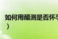 如何用醋測是否懷孕（用醋測懷孕的方法如下）