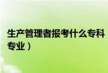 生產(chǎn)管理者報(bào)考什么?？疲?022年想當(dāng)生產(chǎn)管理人員考什么專業(yè)）