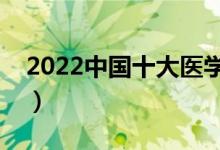 2022中國十大醫(yī)學(xué)院排名（最好的醫(yī)科大學(xué)）