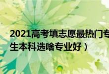 2021高考填志愿最熱門專業(yè)有哪些（2022高考志愿填報女生本科選啥專業(yè)好）