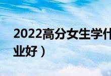 2022高分女生學(xué)什么專(zhuān)業(yè)好（女生選什么專(zhuān)業(yè)好）