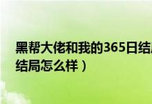 黑幫大佬和我的365日結局是什么（黑幫大佬和我的365日結局怎么樣）