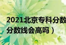 2021北京?？品?jǐn)?shù)線（北京2022年高考專科分?jǐn)?shù)線會(huì)高嗎）