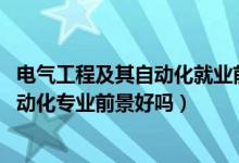 電氣工程及其自動化就業(yè)前景（2022男生學電氣工程及其自動化專業(yè)前景好嗎）
