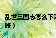 亂世三國(guó)志怎么下陣武將（亂世三國(guó)志新手攻略）