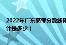 2022年廣東高考分?jǐn)?shù)線預(yù)測（2022廣東高考錄取分?jǐn)?shù)線預(yù)計是多少）