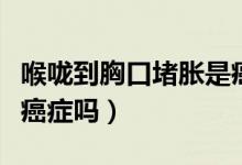 喉嚨到胸口堵脹是癌癥嗎（喉嚨到胸口堵脹是癌癥嗎）