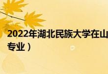 2022年湖北民族大學(xué)在山東招生計劃及招生人數(shù)（都招什么專業(yè)）