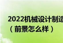 2022機(jī)械設(shè)計(jì)制造及其自動化專業(yè)就業(yè)方向（前景怎么樣）