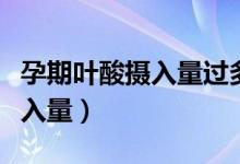 孕期葉酸攝入量過多會導(dǎo)致什么（孕期葉酸攝入量）