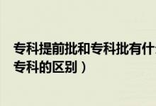 專(zhuān)科提前批和專(zhuān)科批有什么區(qū)別（提前批專(zhuān)科是什么意思和專(zhuān)科的區(qū)別）