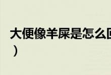 大便像羊屎是怎么回事（大便像羊屎是腸癌嗎）