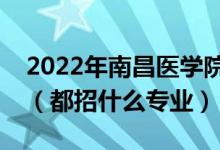 2022年南昌醫(yī)學(xué)院各省招生計(jì)劃及招生人數(shù)（都招什么專業(yè)）