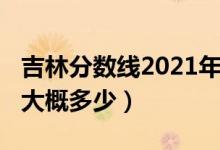 吉林分?jǐn)?shù)線2021年公布（吉林2022年分?jǐn)?shù)線大概多少）
