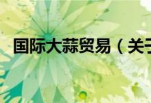 國際大蒜貿(mào)易（關于國際大蒜貿(mào)易的介紹）