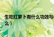 生吃紅蘿卜有什么功效與作用（生吃蘿卜的功效與作用是什么）