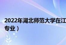 2022年湖北師范大學(xué)在江蘇招生計劃及招生人數(shù)（都招什么專業(yè)）