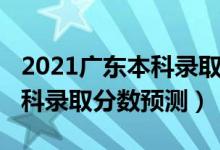2021廣東本科錄取分?jǐn)?shù)線預(yù)測（廣東2022本科錄取分?jǐn)?shù)預(yù)測）