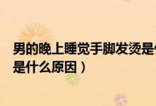 男的晚上睡覺手腳發(fā)燙是什么原因（女性晚上睡覺手腳發(fā)燙是什么原因）